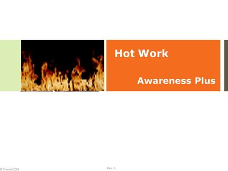 Rev. 1 © Chevron 2009 Hot Work Awareness Plus. Rev. 1 © Chevron 2009 2 Training Objectives  To explain the type of work which may constitute Hot Work.