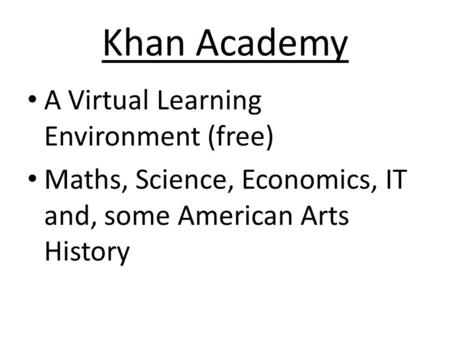 Khan Academy A Virtual Learning Environment (free) Maths, Science, Economics, IT and, some American Arts History.