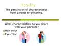 Heredity The passing on of characteristics from parents to offspring. What characteristics do you share with your parents?  Hair color  Eye color.