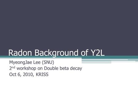 Radon Background of Y2L MyeongJae Lee (SNU) 2 nd workshop on Double beta decay Oct 6, 2010, KRISS.