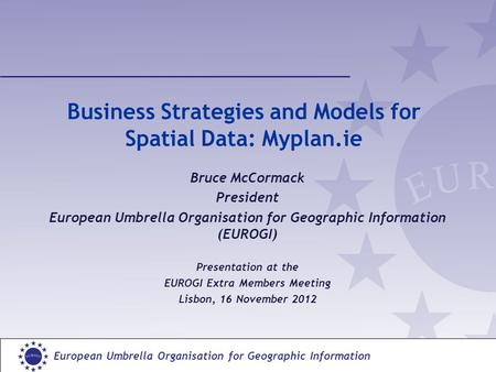 European Umbrella Organisation for Geographic Information Business Strategies and Models for Spatial Data: Myplan.ie Bruce McCormack President European.