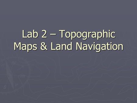 Lab 2 – Topographic Maps & Land Navigation. Maps/Coordinate Systems ► Represent spatial relationship of things and shape of landscape ► Must have frame.