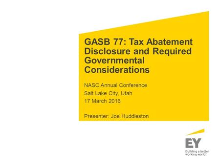 GASB 77: Tax Abatement Disclosure and Required Governmental Considerations NASC Annual Conference Salt Lake City, Utah 17 March 2016 Presenter: Joe Huddleston.