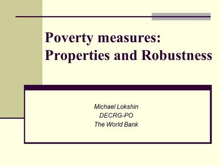 Poverty measures: Properties and Robustness Michael Lokshin DECRG-PO The World Bank.