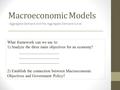 Macroeconomic Models Aggregate Demand and the Aggregate Demand Curve What framework can we use to: 1) Analyze the three main objectives for an economy?