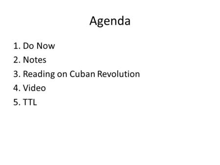 Agenda 1. Do Now 2. Notes 3. Reading on Cuban Revolution 4. Video 5. TTL.