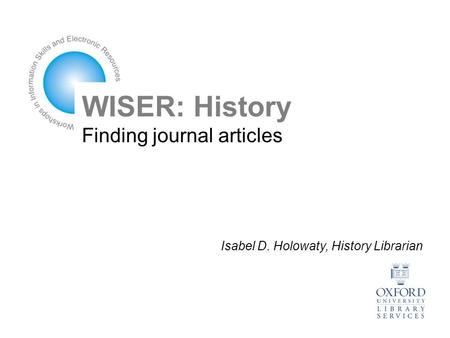 WISER: History Finding journal articles Isabel D. Holowaty, History Librarian.