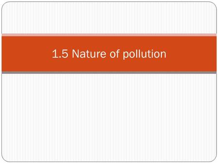 1.5 Nature of pollution. Pollution is The addition to an environment of a substance or an agent (such as heat) by human activity faster than it can be.