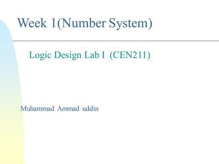 Week 1(Number System) Muhammad Ammad uddin Logic Design Lab I (CEN211)