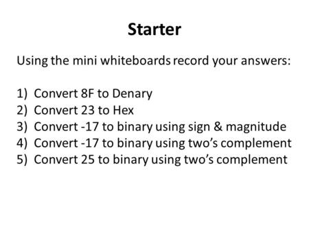 Starter Using the mini whiteboards record your answers: 1)Convert 8F to Denary 2)Convert 23 to Hex 3)Convert -17 to binary using sign & magnitude 4)Convert.