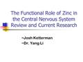 The Functional Role of Zinc in the Central Nervous System Review and Current Research ~Josh Ketterman ~Dr. Yang Li.