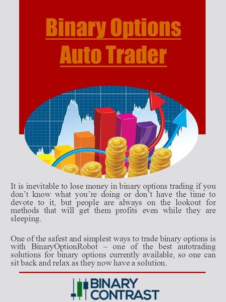 Binary Options Auto Trader It is inevitable to lose money in binary options trading if you don’t know what you’re doing or don’t have the time to devote.