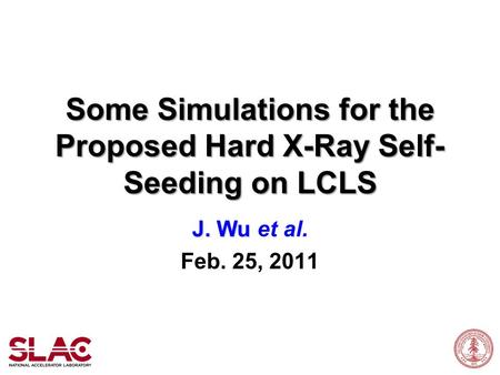 Some Simulations for the Proposed Hard X-Ray Self- Seeding on LCLS J. Wu J. Wu et al. Feb. 25, 2011.