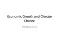 Economic Growth and Climate Change Bangkok 2013. Time Economic growth takes time to unfold Climate change takes time to unfold Cannot measure effects.