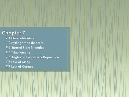 7.1 Geometric Mean 7.2 Pythagorean Theorem 7.3 Special Right Triangles 7.4 Trigonometry 7.5 Angles of Elevation & Depression 7.6 Law of Sines 7.7 Law of.