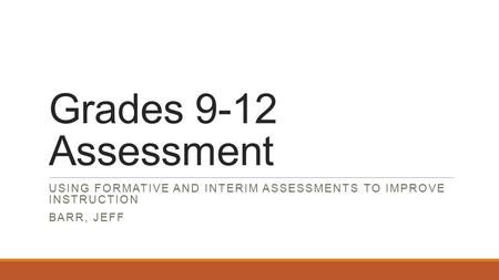 Grades 9-12 Assessment USING FORMATIVE AND INTERIM ASSESSMENTS TO IMPROVE INSTRUCTION BARR, JEFF.