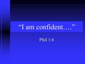 “I am confident….” Phil 1:6. Paul knew hardships… He had been beaten, stoned, shipwrecked bitten by a viper, defamed by believers… He had been beaten,