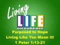 Living Purposed to Hope Living Like You Mean It! 1 Peter 1:13-21.