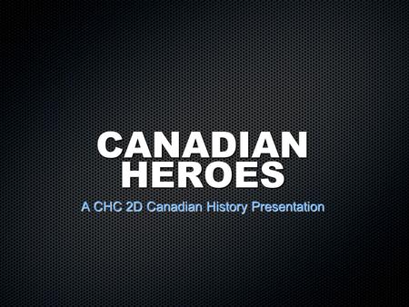 CANADIAN HEROES A CHC 2D Canadian History Presentation.