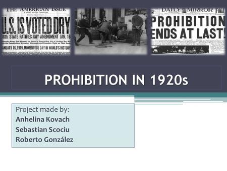 PROHIBITION IN 1920s Project made by: Anhelina Kovach Sebastian Scociu Roberto González.