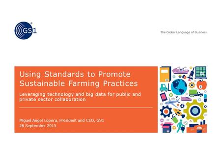 Miguel Angel Lopera, President and CEO, GS1 Using Standards to Promote Sustainable Farming Practices Leveraging technology and big data for public and.