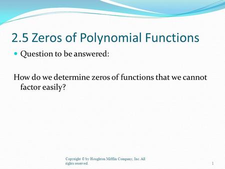 2.5 Zeros of Polynomial Functions Question to be answered: How do we determine zeros of functions that we cannot factor easily? Copyright © by Houghton.