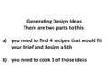 Generating Design Ideas There are two parts to this: a)you need to find 4 recipes that would fit your brief and design a 5th b)you need to cook 1 of those.