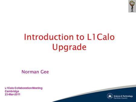 Introduction to L1Calo Upgrade L1Calo Collaboration Meeting Cambridge 23-Mar-2011 Norman Gee.