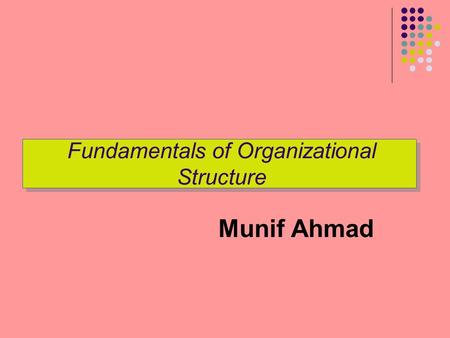 Fundamentals of Organizational Structure Munif Ahmad.