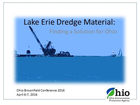 Lake Erie Dredge Material: Finding a Solution for Ohio Ohio Brownfield Conference 2016 April 6-7, 2016.