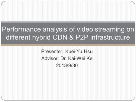 Presenter: Kuei-Yu Hsu Advisor: Dr. Kai-Wei Ke 2013/9/30 Performance analysis of video streaming on different hybrid CDN & P2P infrastructure.