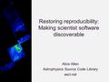 Restoring reproducibility: Making scientist software discoverable Alice Allen Astrophysics Source Code Library ascl.net.