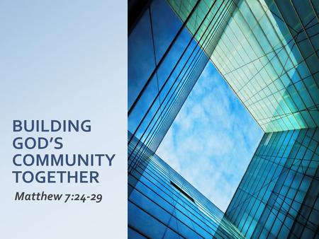 BUILDING GOD’S COMMUNITY TOGETHER Matthew 7:24-29.