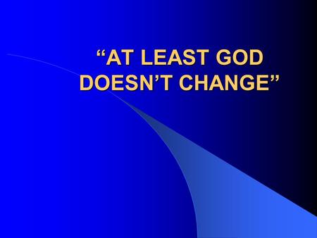 “AT LEAST GOD DOESN’T CHANGE” I. GOD'S LOVE FOR ME NEVER CHANGES Jeremiah 31:3, God says, I have loved you with an everlasting love. Psalm 119:15 Your.