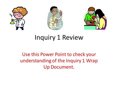 Inquiry 1 Review Use this Power Point to check your understanding of the Inquiry 1 Wrap Up Document.