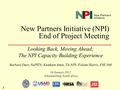 New Partners Initiative (NPI) End of Project Meeting Looking Back, Moving Ahead; The NPI Capacity Building Experience Barbara Durr, NuPITA; Kumkum Amin,