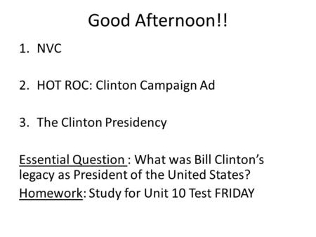 Good Afternoon!! 1.NVC 2.HOT ROC: Clinton Campaign Ad 3.The Clinton Presidency Essential Question : What was Bill Clinton’s legacy as President of the.