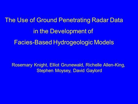 The Use of Ground Penetrating Radar Data in the Development of Facies-Based Hydrogeologic Models Rosemary Knight, Elliot Grunewald, Richelle Allen-King,