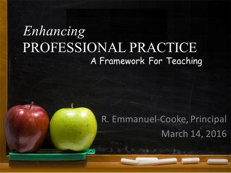 Enhancing R. Emmanuel-Cooke, Principal March 14, 2016 PROFESSIONAL PRACTICE A Framework For Teaching.