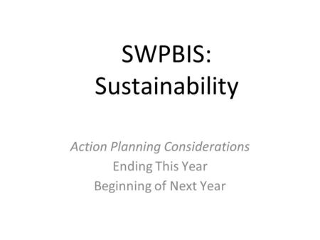 SWPBIS: Sustainability Action Planning Considerations Ending This Year Beginning of Next Year.