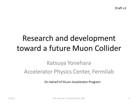 Research and development toward a future Muon Collider Katsuya Yonehara Accelerator Physics Center, Fermilab On behalf of Muon Accelerator Program Draft.