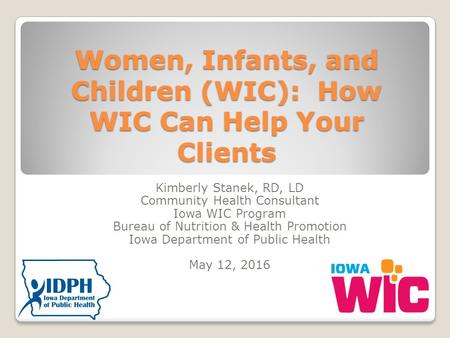 Women, Infants, and Children (WIC): How WIC Can Help Your Clients Kimberly Stanek, RD, LD Community Health Consultant Iowa WIC Program Bureau of Nutrition.