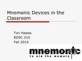 Mnemonic Devices in the Classroom Tori Hawes EDSC 310 Fall 2014.