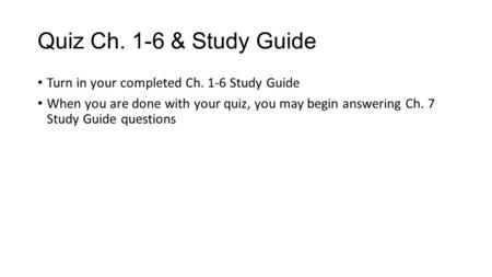 Quiz Ch. 1-6 & Study Guide Turn in your completed Ch. 1-6 Study Guide When you are done with your quiz, you may begin answering Ch. 7 Study Guide questions.