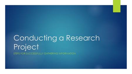 Conducting a Research Project STEPS FOR SUCCESSFULLY GATHERING INFORMATION.