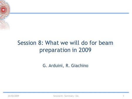 Session 8: What we will do for beam preparation in 2009 G. Arduini, R. Giachino 1Session 8 – Summary - GA24/02/2009.