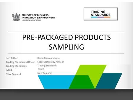 PRE-PACKAGED PRODUCTS SAMPLING Ben Aitken Trading Standards Officer Trading Standards MBIE New Zealand Kevin Gudmundsson Legal Metrology Advisor Trading.