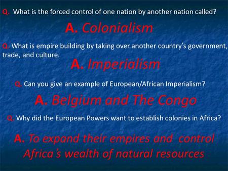 Q. What is the forced control of one nation by another nation called? A. Colonialism Q. What is empire building by taking over another country’s government,