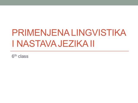 PRIMENJENA LINGVISTIKA I NASTAVA JEZIKA II 6 th class.