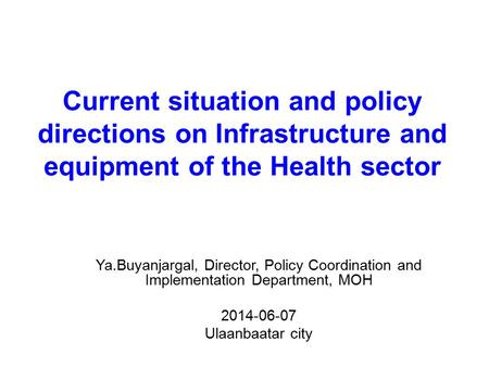 Current situation and policy directions on Infrastructure and equipment of the Health sector Ya.Buyanjargal, Director, Policy Coordination and Implementation.